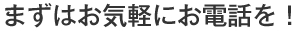 まずはお気軽にお電話を！